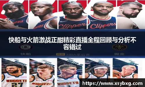 快船与火箭激战正酣精彩直播全程回顾与分析不容错过